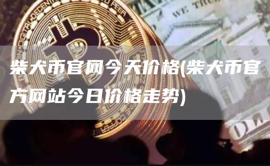 柴犬币官网今天价格 - 柴犬币官方网站今日价格走势